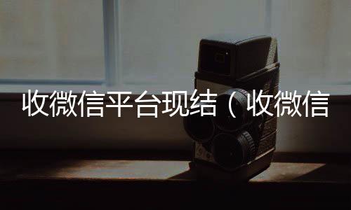 收微信平台现回收微信号官网结（收微信给钱真的假的）